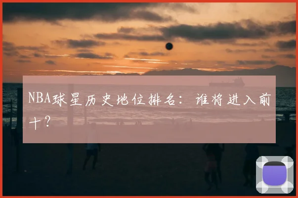 NBA球星历史地位排名:谁将进入前十?