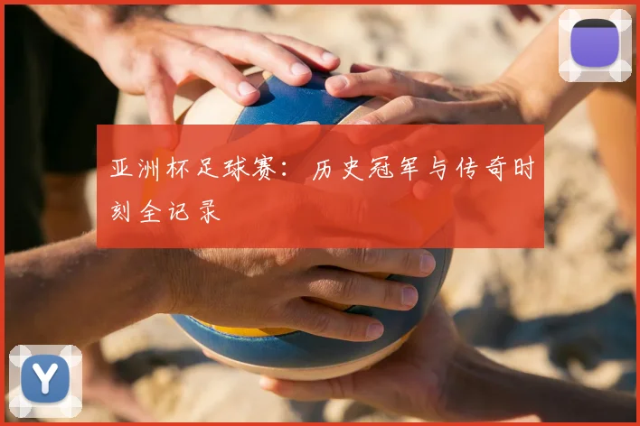 亚洲杯足球赛：历史冠军与传奇时刻全记录