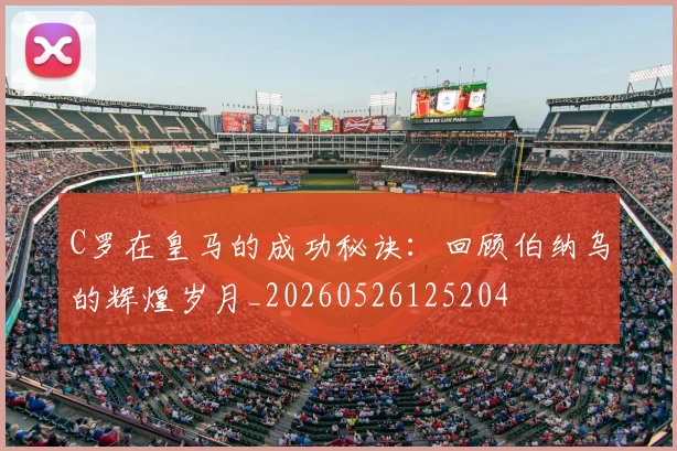C罗在皇马的成功秘诀：回顾伯纳乌的辉煌岁月_20260526125204