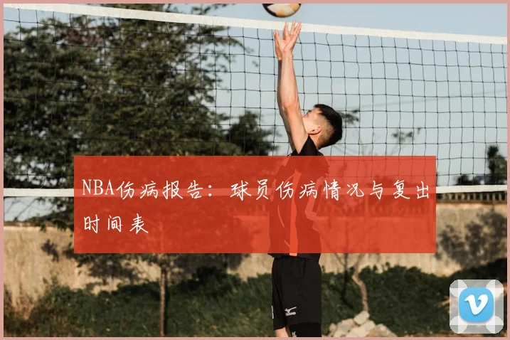NBA伤病报告:球员伤病情况与复出时间表