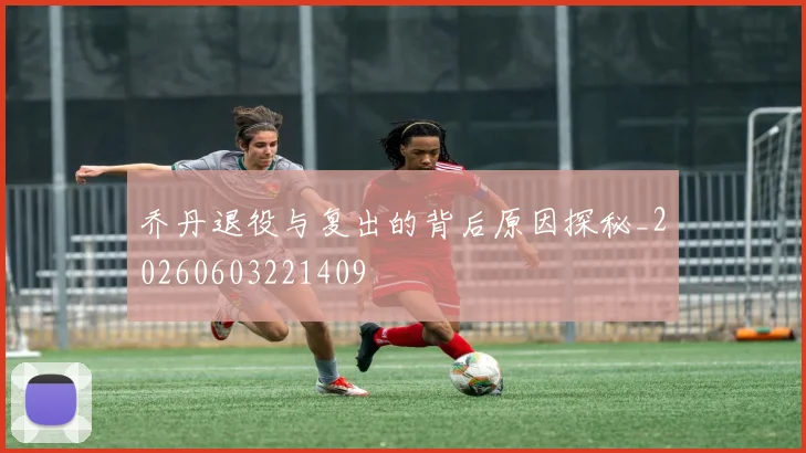 乔丹退役与复出的背后原因探秘_20260603221409