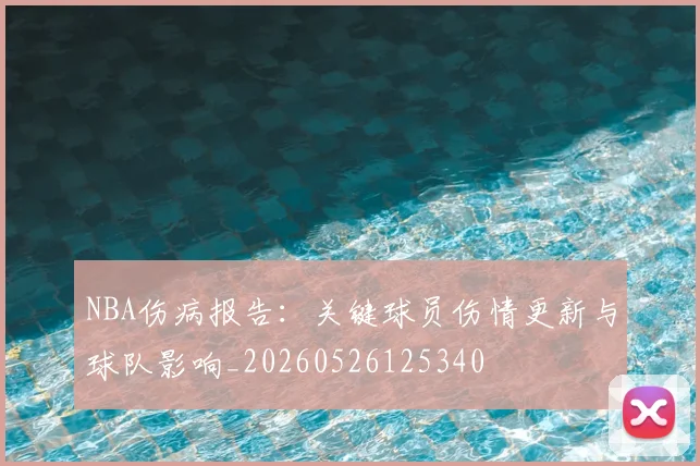 NBA伤病报告：关键球员伤情更新与球队影响_20260526125340