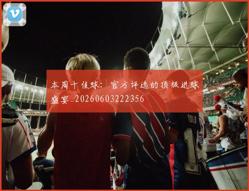 本周十佳球：官方评选的顶级进球盛宴_20260603222356