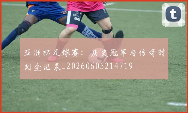 亚洲杯足球赛:历史冠军与传奇时刻全记录_20260605214719