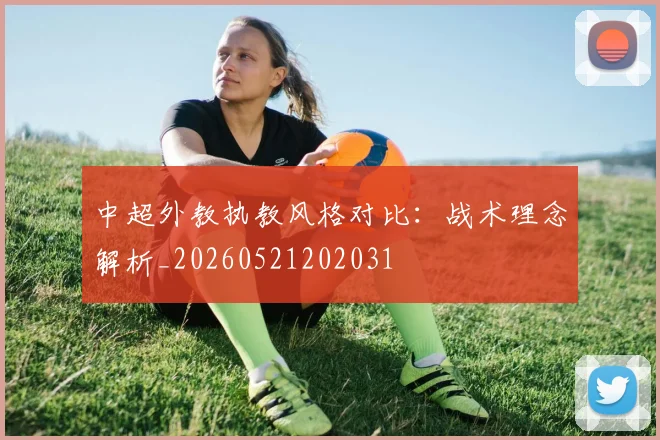 中超外教执教风格对比：战术理念解析_20260521202031