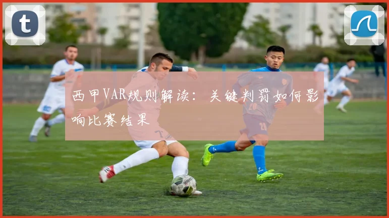 西甲VAR规则解读：关键判罚如何影响比赛结果