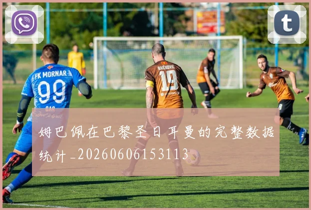 姆巴佩在巴黎圣日耳曼的完整数据统计_20260606153113