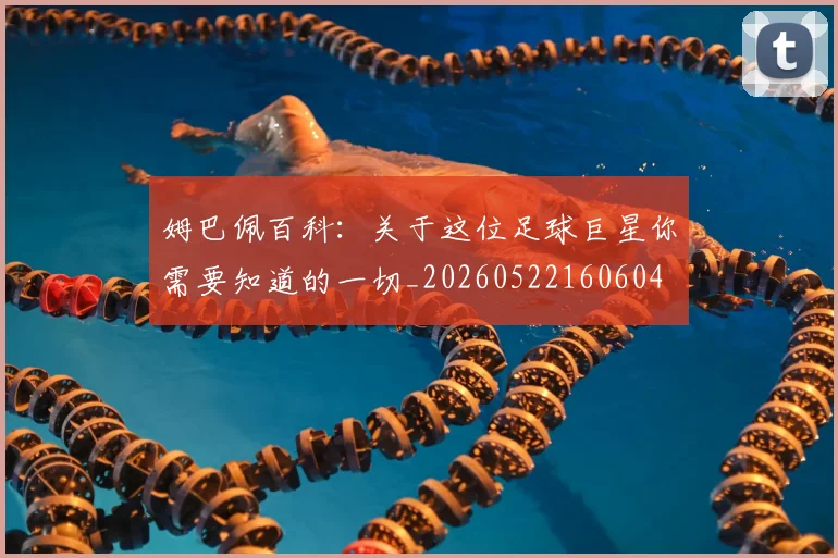 姆巴佩百科:关于这位足球巨星你需要知道的一切_20260522160604