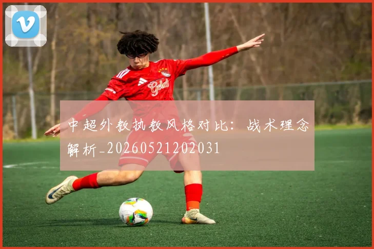 中超外教执教风格对比：战术理念解析_20260521202031