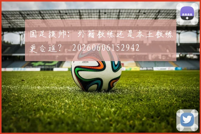 国足换帅：外籍教练还是本土教练更合适？_20260606152942