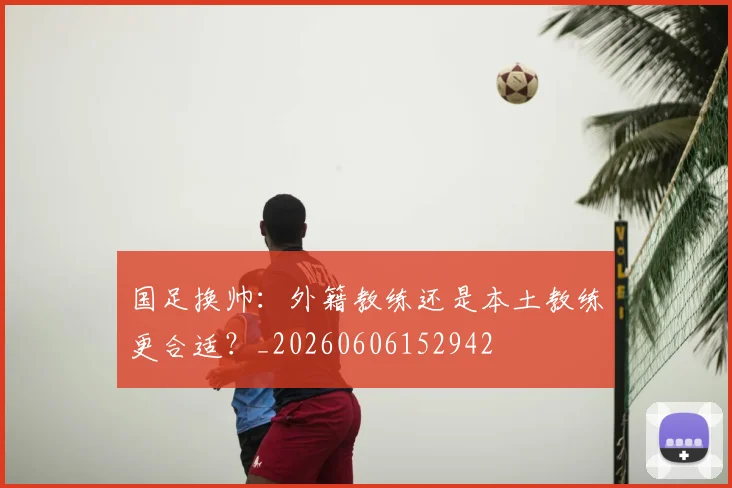 国足换帅:外籍教练还是本土教练更合适?_20260606152942
