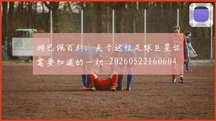 姆巴佩百科：关于这位足球巨星你需要知道的一切_20260522160604
