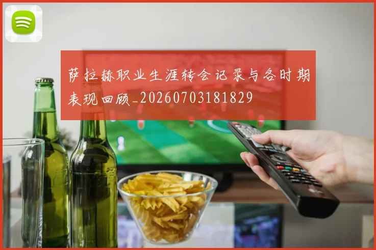 萨拉赫职业生涯转会记录与各时期表现回顾_20260703181829