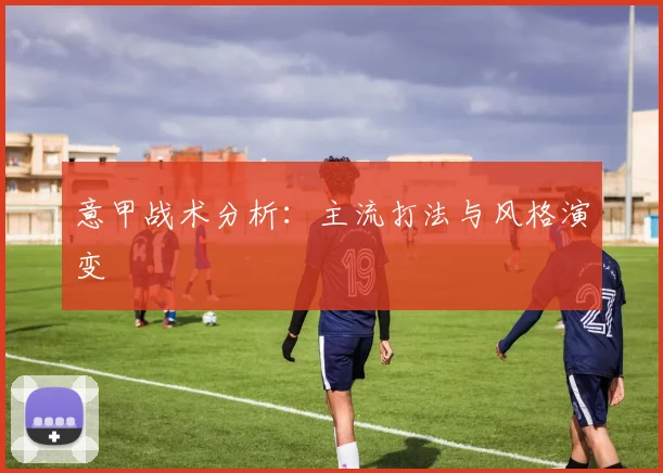意甲战术分析：主流打法与风格演变