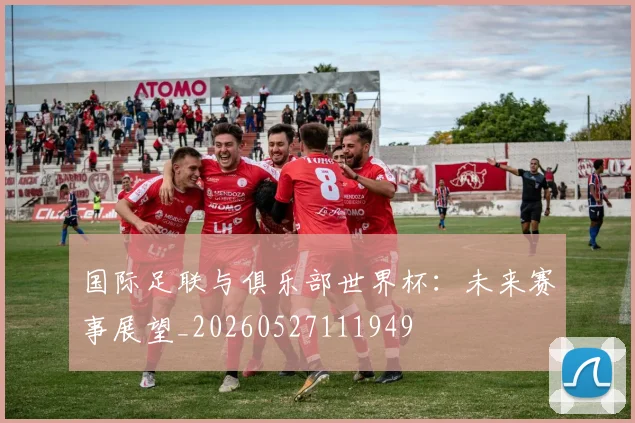 国际足联与俱乐部世界杯:未来赛事展望_20260527111949