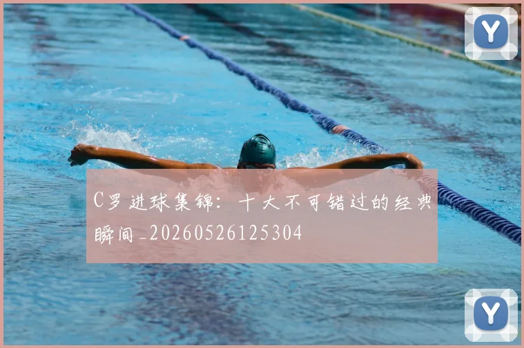 C罗进球集锦:十大不可错过的经典瞬间_20260526125304