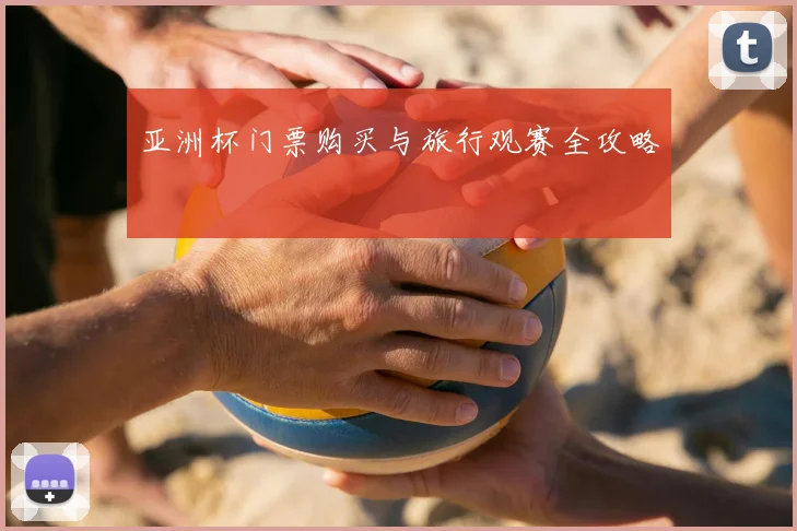 亚洲杯门票购买与旅行观赛全攻略