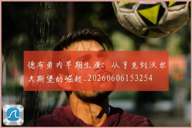 德布劳内早期生涯:从亨克到沃尔夫斯堡的崛起_20260606153254