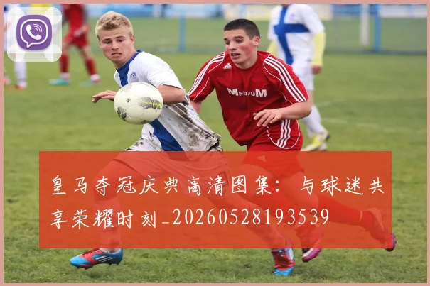 皇马夺冠庆典高清图集：与球迷共享荣耀时刻_20260528193539