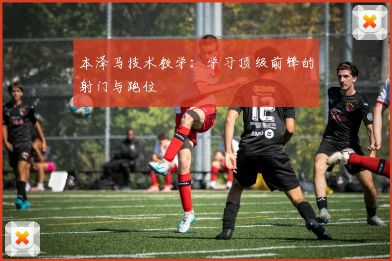 本泽马技术教学：学习顶级前锋的射门与跑位