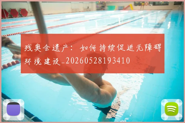 残奥会遗产：如何持续促进无障碍环境建设_20260528193410