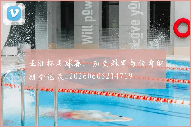亚洲杯足球赛：历史冠军与传奇时刻全记录_20260605214719
