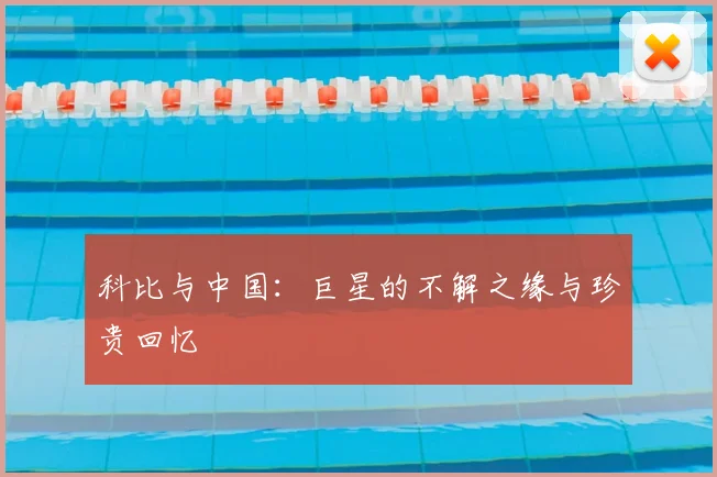 科比与中国:巨星的不解之缘与珍贵回忆