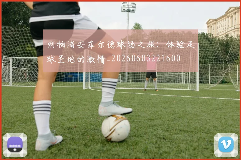 利物浦安菲尔德球场之旅:体验足球圣地的激情_20260603221600