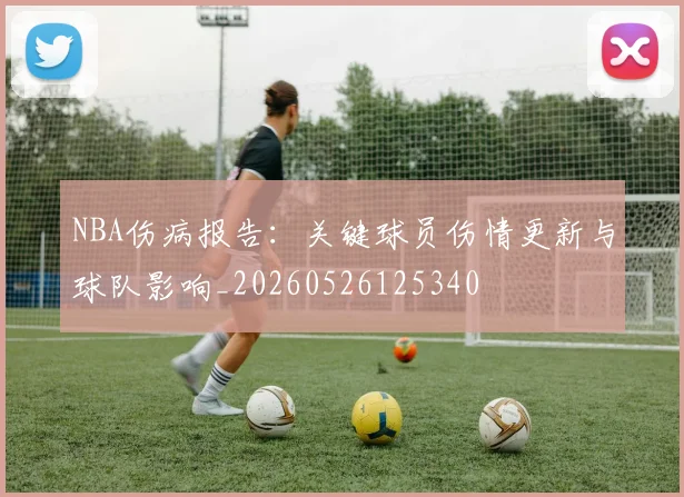 NBA伤病报告:关键球员伤情更新与球队影响_20260526125340