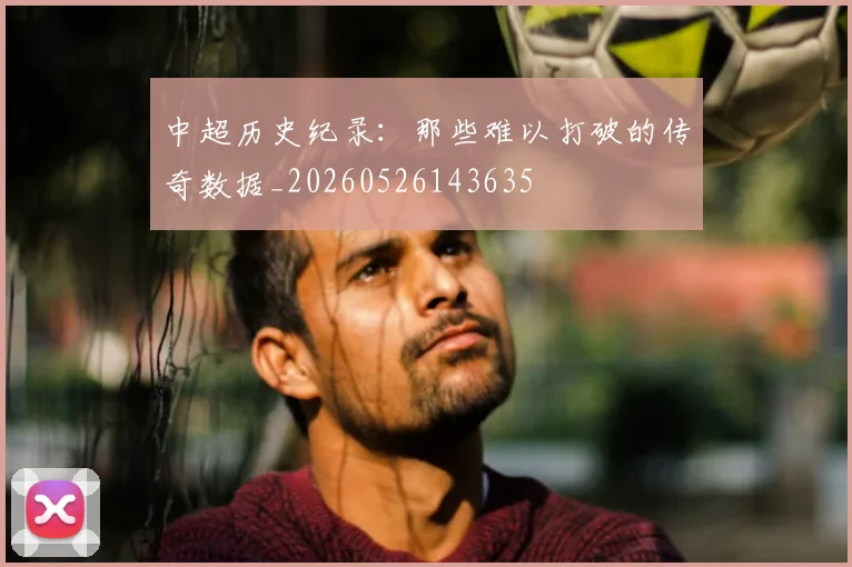 中超历史纪录:那些难以打破的传奇数据_20260526143635