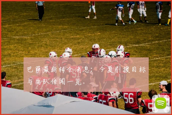 巴萨最新转会消息:今夏引援目标与离队传闻一览。