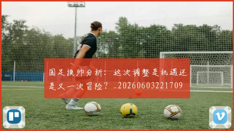 国足换帅分析:这次调整是机遇还是又一次冒险?_20260603221709