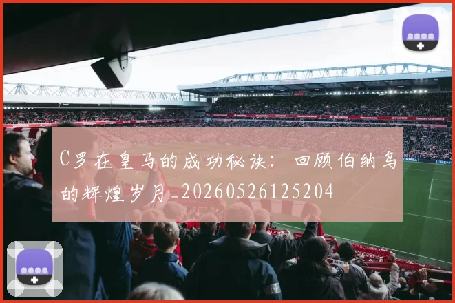 C罗在皇马的成功秘诀：回顾伯纳乌的辉煌岁月_20260526125204