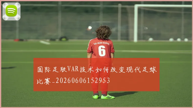 国际足联VAR技术如何改变现代足球比赛_20260606152953