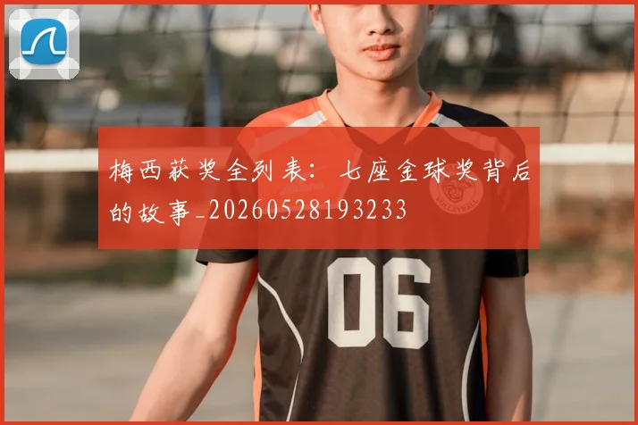 梅西获奖全列表：七座金球奖背后的故事_20260528193233