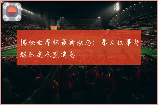 揭秘世界杯最新动态：幕后故事与球队更衣室消息