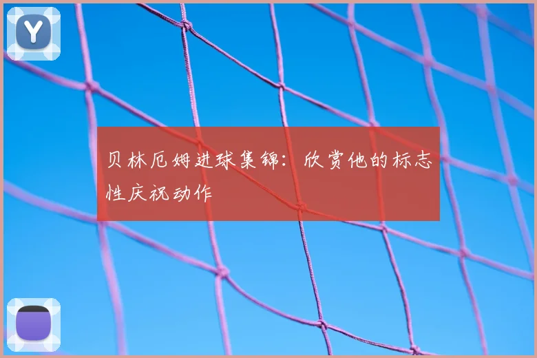贝林厄姆进球集锦：欣赏他的标志性庆祝动作