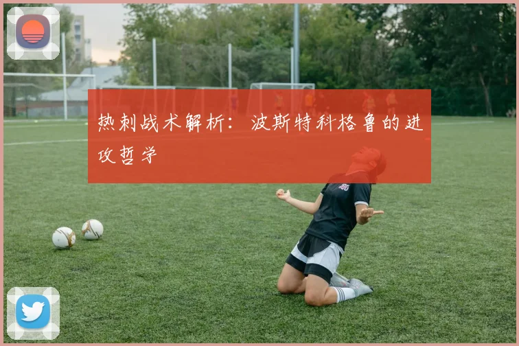 热刺战术解析:波斯特科格鲁的进攻哲学