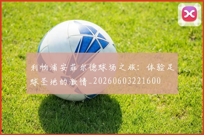 利物浦安菲尔德球场之旅：体验足球圣地的激情_20260603221600