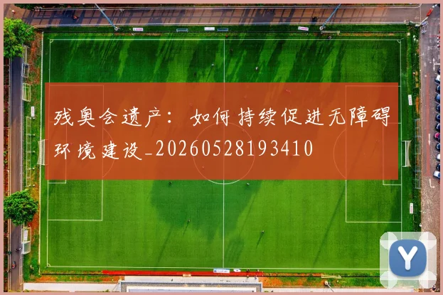 残奥会遗产：如何持续促进无障碍环境建设_20260528193410