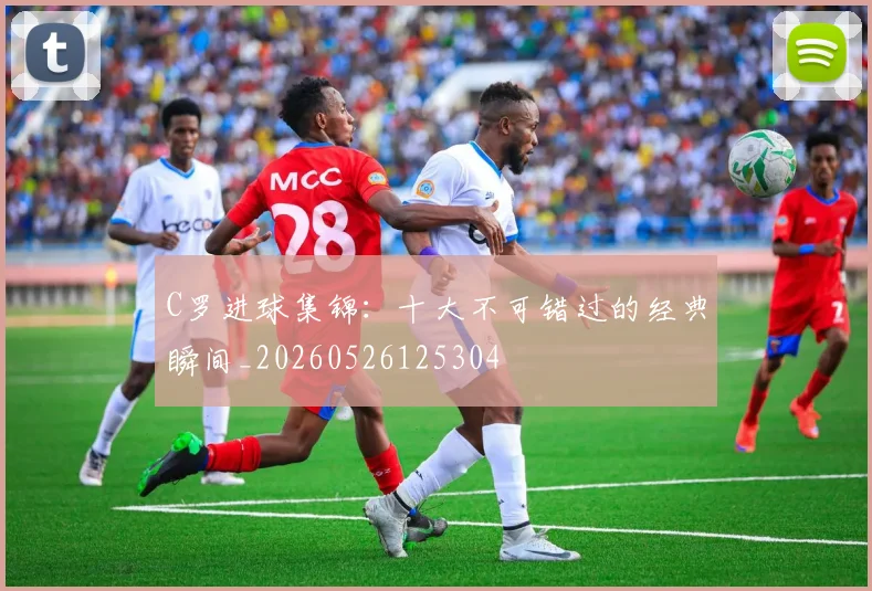 C罗进球集锦：十大不可错过的经典瞬间_20260526125304