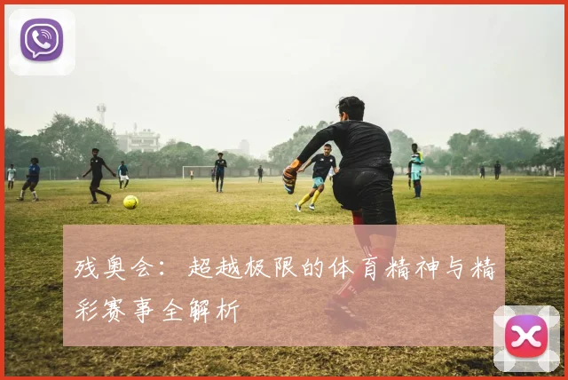 残奥会：超越极限的体育精神与精彩赛事全解析