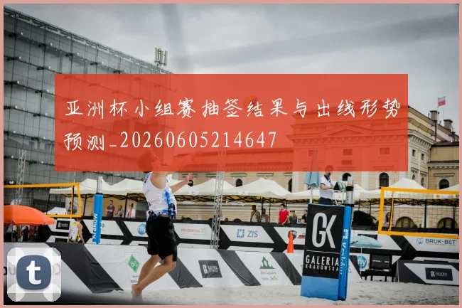 亚洲杯小组赛抽签结果与出线形势预测_20260605214647