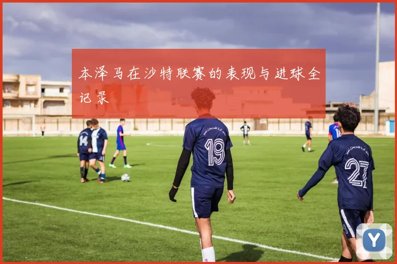 本泽马在沙特联赛的表现与进球全记录