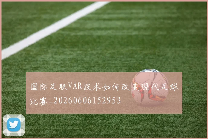 国际足联VAR技术如何改变现代足球比赛_20260606152953
