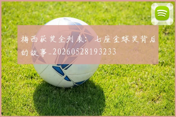 梅西获奖全列表：七座金球奖背后的故事_20260528193233