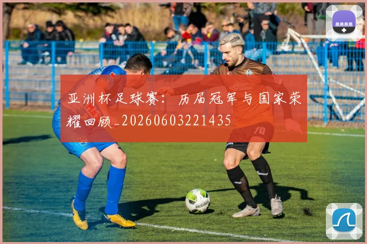 亚洲杯足球赛：历届冠军与国家荣耀回顾_20260603221435