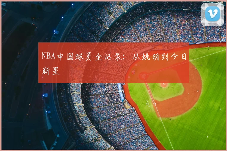 NBA中国球员全记录:从姚明到今日新星