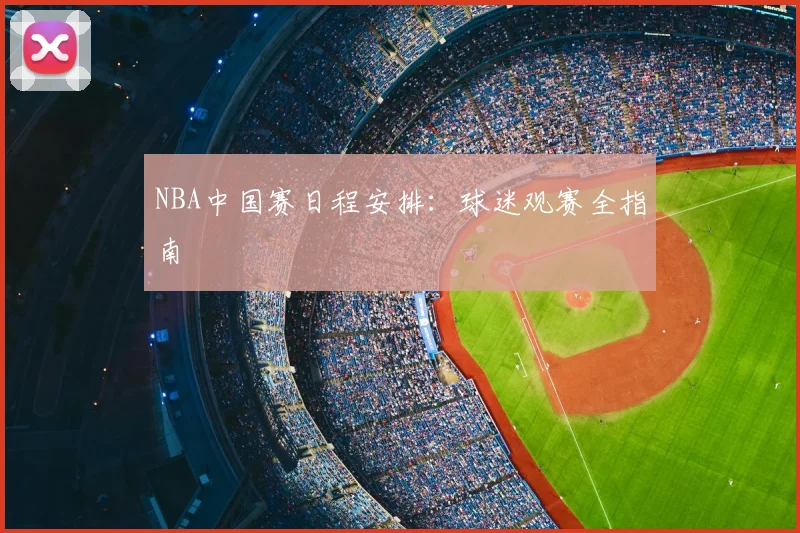 NBA中国赛日程安排:球迷观赛全指南